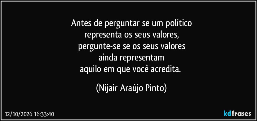 Antes de perguntar se um político
representa os seus valores,
pergunte-se se os seus valores
ainda representam
aquilo em que você acredita. (Nijair Araújo Pinto)