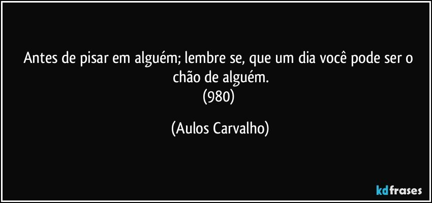 Antes de pisar em alguém; lembre se, que um dia você pode ser o chão de alguém.
(980) (Aulos Carvalho)