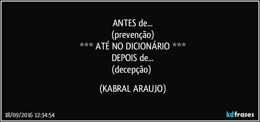 ANTES de...
(prevenção)
*** ATÉ NO DICIONÁRIO ***
DEPOIS de...
(decepção) (KABRAL ARAUJO)