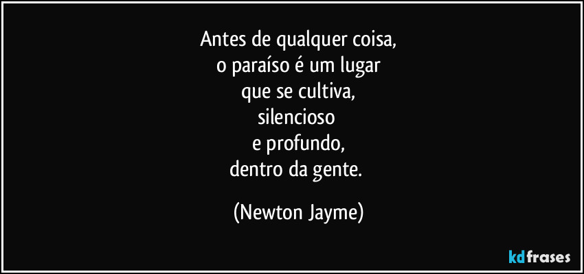 Antes de qualquer coisa,
o paraíso é um lugar
que se cultiva,
silencioso 
e profundo,
dentro da gente. (Newton Jayme)