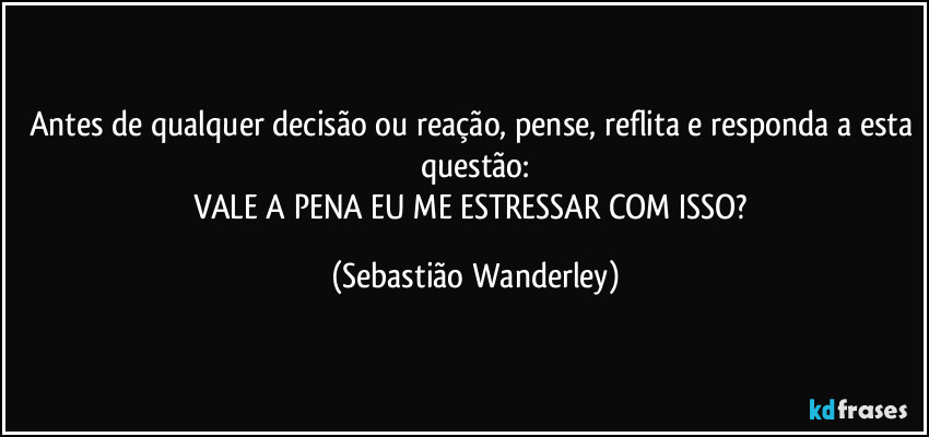 Antes de qualquer decisão ou reação, pense, reflita e responda a esta questão:
VALE A PENA EU ME ESTRESSAR COM ISSO? (Sebastião Wanderley)