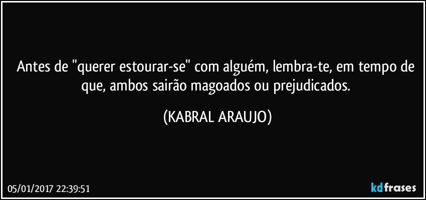 Antes de "querer estourar-se" com alguém, lembra-te, em tempo de que, ambos sairão magoados ou prejudicados. (KABRAL ARAUJO)