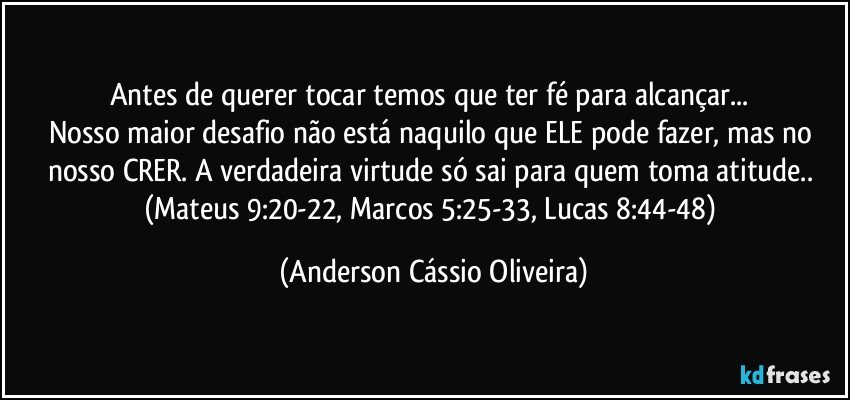 Antes de querer tocar temos que ter fé para alcançar... 
Nosso maior desafio não está naquilo que ELE pode fazer, mas no nosso CRER. A verdadeira virtude só sai para quem toma atitude.. (Mateus 9:20-22, Marcos 5:25-33, Lucas 8:44-48) (Anderson Cássio Oliveira)