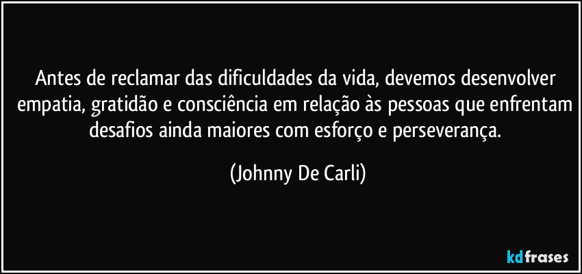 Antes de reclamar das dificuldades da vida, devemos desenvolver empatia, gratidão e consciência em relação às pessoas que enfrentam desafios ainda maiores com esforço e perseverança. (Johnny De Carli)