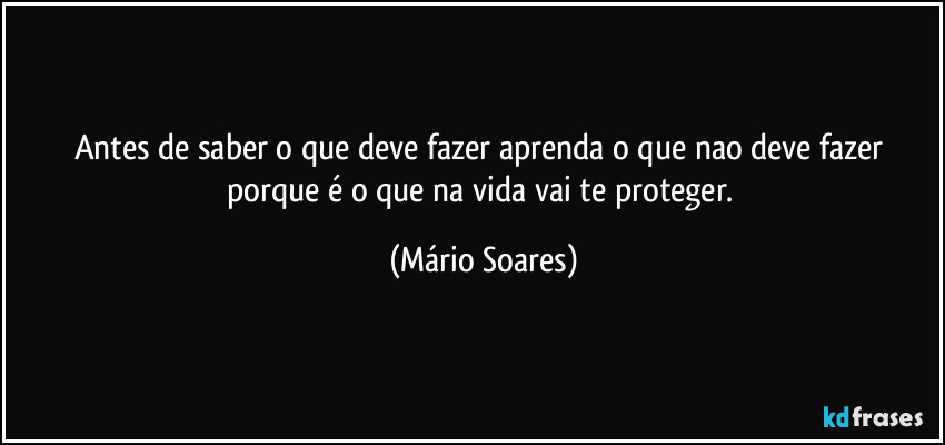 Antes de saber o que deve fazer aprenda o que nao deve fazer porque é o que na vida vai te proteger. (Mário Soares)