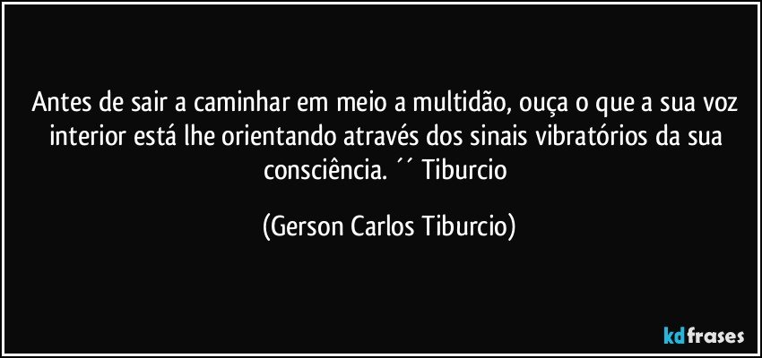 Antes de sair a caminhar em meio a multidão, ouça o que a sua voz interior está lhe orientando através dos sinais vibratórios da sua consciência. ´´ Tiburcio (Gerson Carlos Tiburcio)