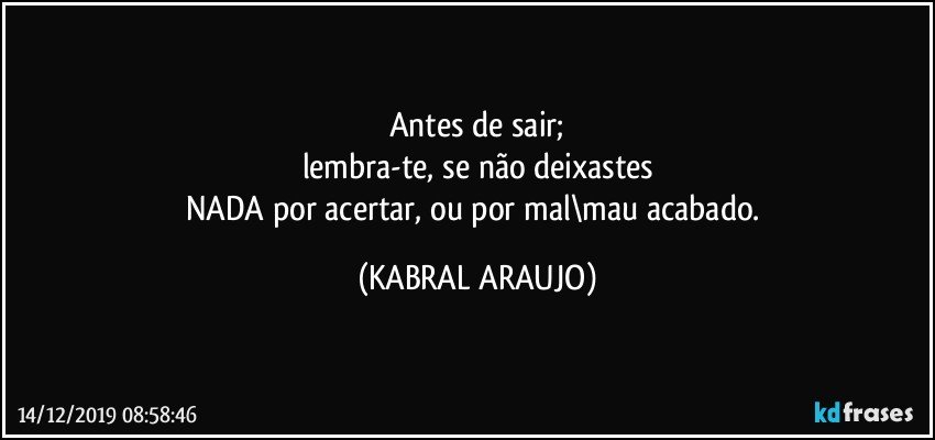 Antes de sair;
lembra-te, se não deixastes
NADA por acertar, ou por mal\mau acabado. (KABRAL ARAUJO)