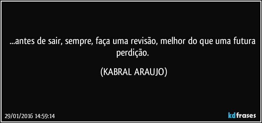 ...antes de sair, sempre, faça uma revisão, melhor do que uma futura perdição. (KABRAL ARAUJO)