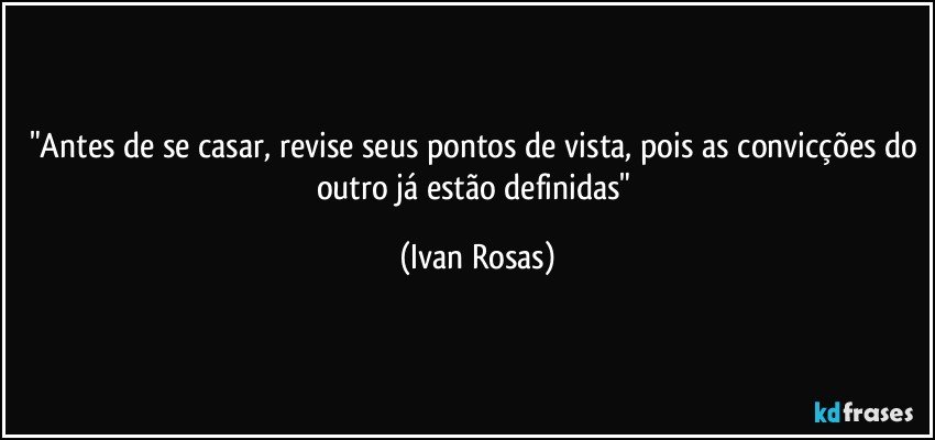 "Antes de se casar, revise seus pontos de vista, pois as convicções do outro já estão definidas" (Ivan Rosas)