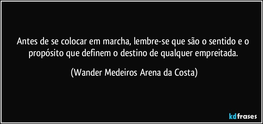 Antes de se colocar em marcha, lembre-se que são o sentido e o propósito que definem o destino de qualquer empreitada. (Wander Medeiros Arena da Costa)