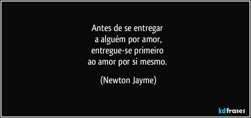 Antes de se entregar 
a alguém por amor,
entregue-se primeiro 
ao amor por si mesmo. (Newton Jayme)