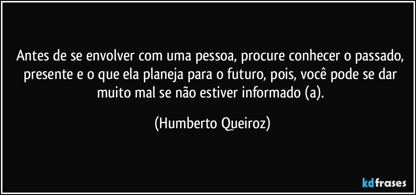 Antes de se envolver com uma pessoa, procure conhecer o passado, presente e o que ela planeja para o futuro, pois, você pode se dar muito mal se não estiver informado (a). (Humberto Queiroz)