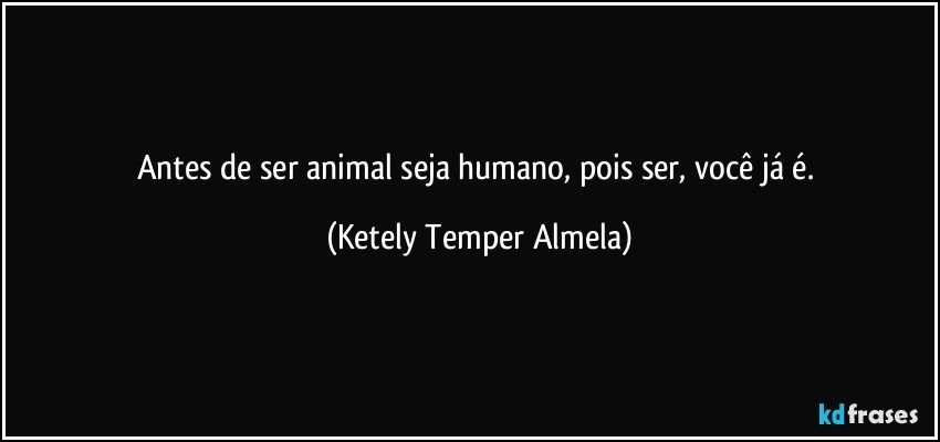 Antes de ser animal seja humano, pois ser, você já é. (Ketely Temper Almela)