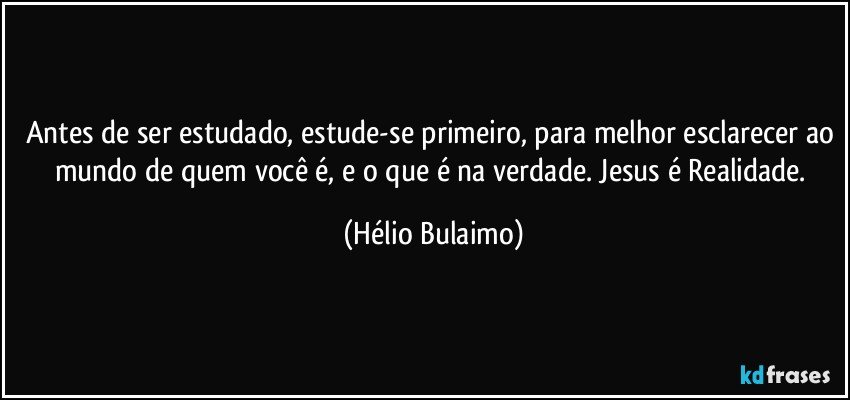 Antes de ser estudado, estude-se primeiro, para melhor esclarecer ao mundo de quem você é, e o que é na verdade. Jesus é Realidade. (Hélio Bulaimo)