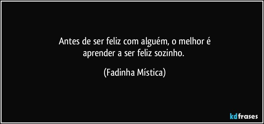 Antes de ser feliz com alguém, o melhor é
aprender a ser feliz sozinho. (Fadinha Mística)