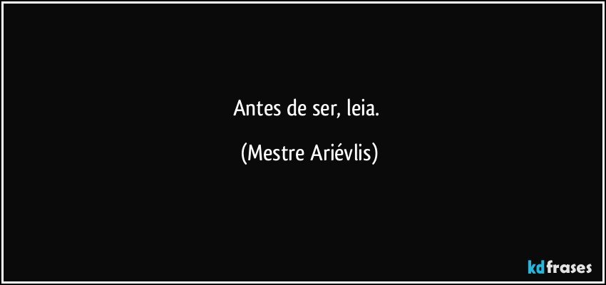 Antes de ser, leia. (Mestre Ariévlis)