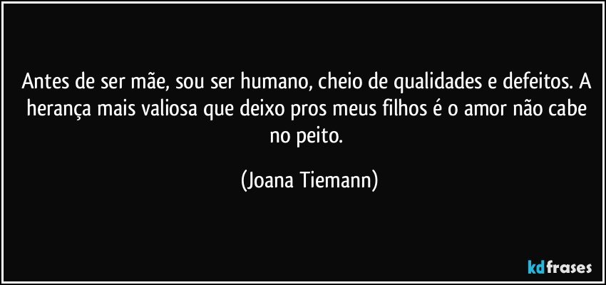 Antes de ser mãe, sou ser humano, cheio de qualidades e defeitos. A herança mais valiosa que deixo pros meus filhos é o amor não cabe no peito. (Joana Tiemann)