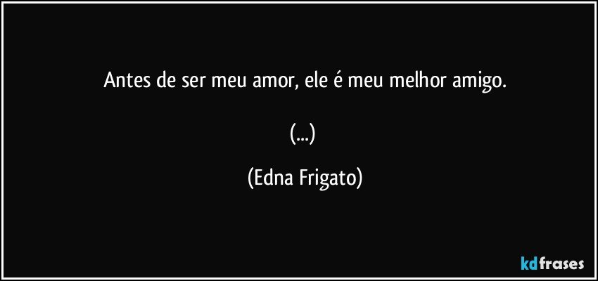 Antes de ser meu amor, ele é meu melhor amigo.

(...) (Edna Frigato)