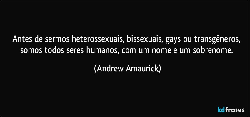 Antes de sermos heterossexuais, bissexuais, gays ou transgêneros, somos todos seres humanos, com um nome e um sobrenome. (Andrew Amaurick)