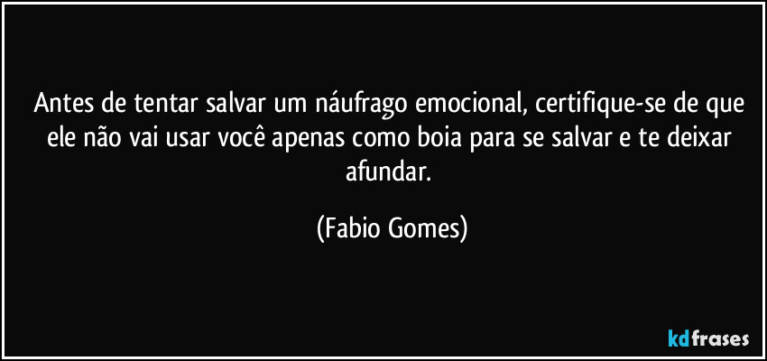 Antes de tentar salvar um náufrago emocional, certifique-se de que ele não vai usar você apenas como boia para se salvar e te deixar afundar. (Fabio Gomes)