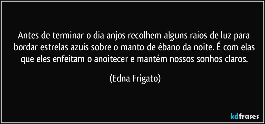 Antes de terminar o dia anjos recolhem alguns raios de luz para bordar estrelas azuis sobre o manto de ébano da noite. É com elas que eles enfeitam o anoitecer e mantém  nossos sonhos claros. (Edna Frigato)