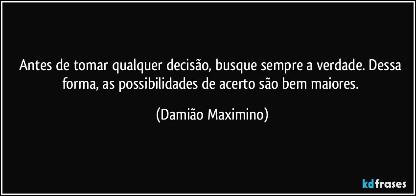 Antes de tomar qualquer decisão, busque sempre a verdade. Dessa forma, as possibilidades de acerto são bem maiores. (Damião Maximino)