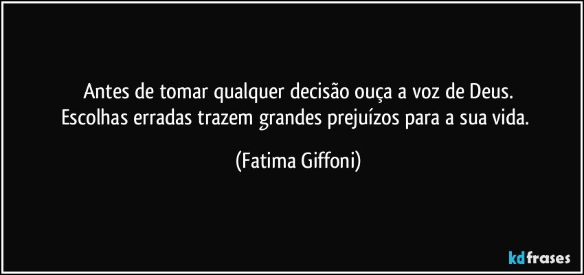 Antes de tomar qualquer decisão ouça a voz de Deus.
Escolhas erradas trazem grandes prejuízos para a sua vida. (Fatima Giffoni)