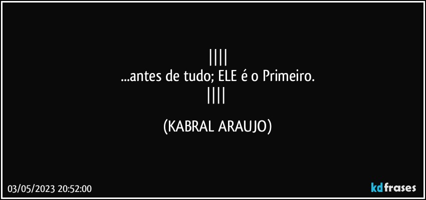 
...antes de tudo; ELE é o Primeiro.
 (KABRAL ARAUJO)