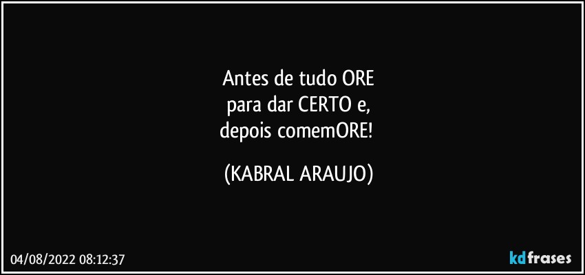 Antes de tudo ORE
para dar CERTO e,
depois comemORE! (KABRAL ARAUJO)