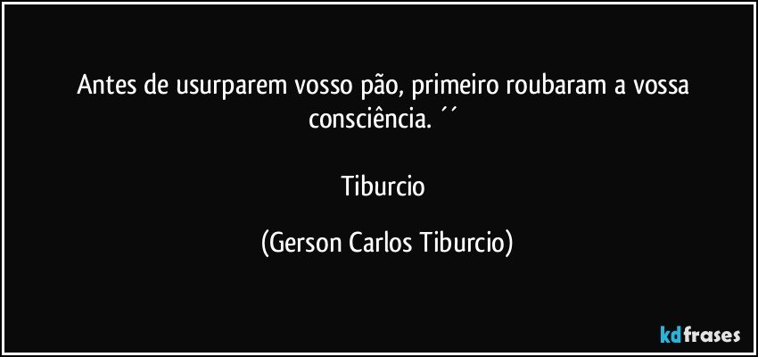 Antes de usurparem vosso pão, primeiro roubaram a vossa consciência. ´´ 

Tiburcio (Gerson Carlos Tiburcio)