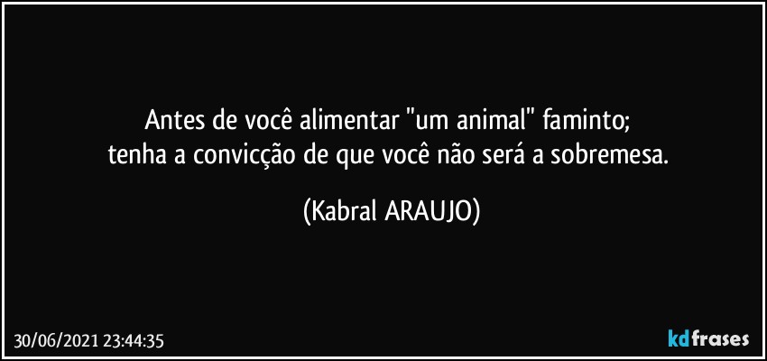 Antes de você alimentar "um animal" faminto; 
tenha a convicção de que você não será a sobremesa. (KABRAL ARAUJO)