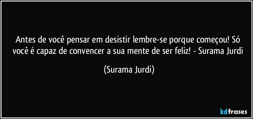 Antes de você pensar em desistir lembre-se porque começou! Só você é capaz de convencer a sua mente de ser feliz! - Surama Jurdi (Surama Jurdi)