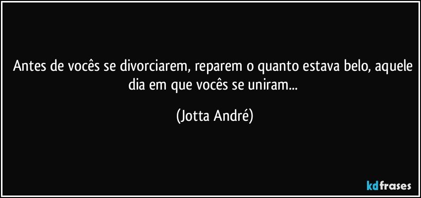 Antes de vocês se divorciarem, reparem o quanto estava belo, aquele dia em que vocês se uniram... (Jotta André)