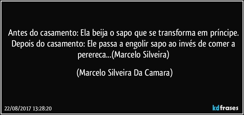 Antes do casamento: Ela beija o sapo que se transforma em príncipe. Depois do casamento: Ele passa a engolir sapo ao invés de comer a perereca...(Marcelo Silveira) (Marcelo Silveira Da Camara)