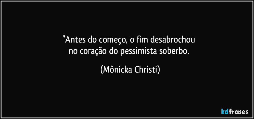 "Antes do começo, o fim desabrochou 
no coração do pessimista soberbo. (Mônicka Christi)