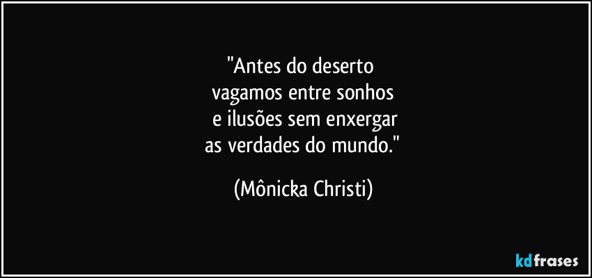 "Antes do deserto 
vagamos entre sonhos
 e ilusões sem enxergar
 as verdades do mundo." (Mônicka Christi)