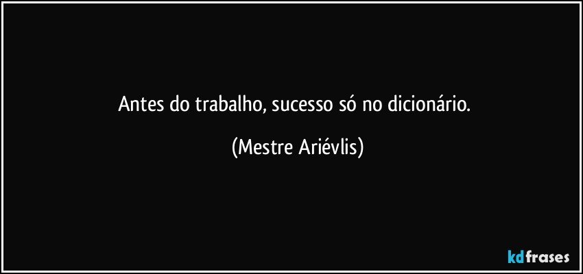 Antes do trabalho, sucesso só no dicionário. (Mestre Ariévlis)