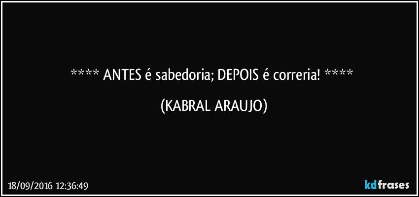    ANTES é sabedoria; DEPOIS é correria!    (KABRAL ARAUJO)