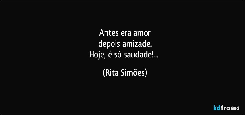 Antes era amor
depois amizade.
Hoje, é só saudade!... (Rita Simões)