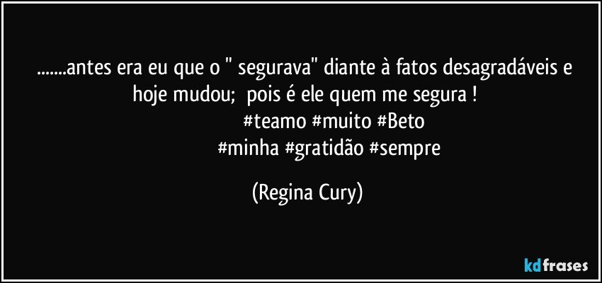 ...antes  era  eu que o " segurava"  diante à  fatos desagradáveis  e hoje  mudou;     pois   é ele quem me segura ! 
                                        #teamo #muito #Beto
                                    #minha  #gratidão #sempre (Regina Cury)