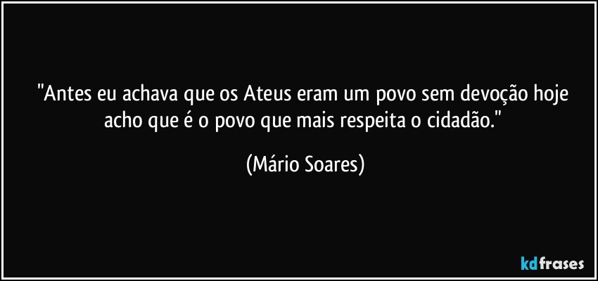 "Antes eu achava que os Ateus eram um povo sem devoção hoje acho que é o povo que mais respeita o cidadão." (Mário Soares)