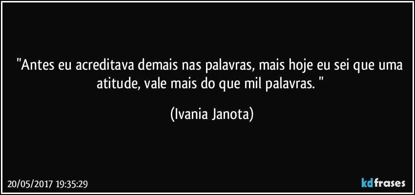 "Antes eu acreditava demais nas palavras, mais hoje eu sei que uma atitude, vale mais  do que mil palavras. " (Ivania Janota)