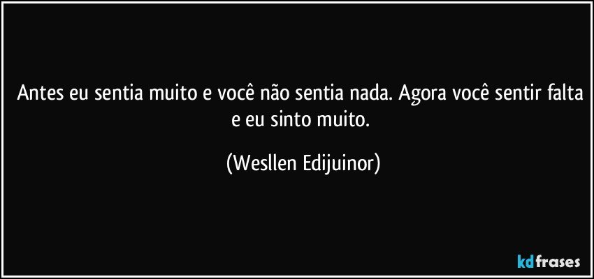 antes eu sentia muito e você não sentia nada. Agora você sentir falta e eu sinto muito. (Wesllen Edijuinor)