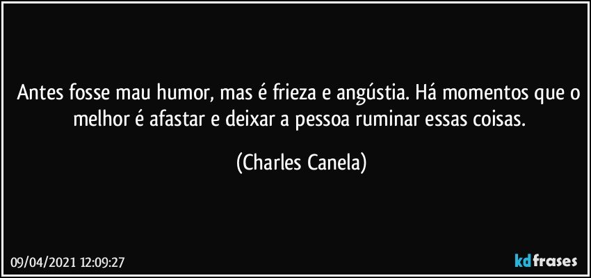 Antes fosse mau humor, mas é frieza e angústia. Há momentos que o melhor é afastar e deixar a pessoa ruminar essas coisas. (Charles Canela)