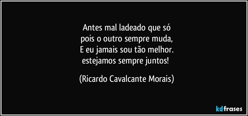 Antes mal ladeado que só
pois o outro sempre muda,
E eu jamais sou tão melhor.
estejamos sempre juntos! (Ricardo Cavalcante Morais)