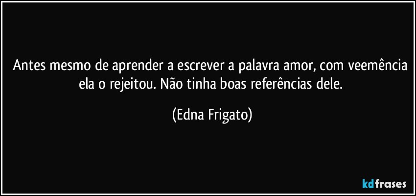 Antes mesmo de aprender a escrever a palavra amor, com veemência ela o rejeitou. Não tinha boas referências dele. (Edna Frigato)