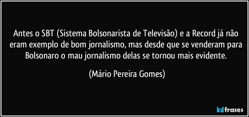 Antes o SBT (Sistema Bolsonarista de Televisão) e a Record já não eram exemplo de bom jornalismo, mas desde que se venderam para Bolsonaro o mau jornalismo delas se tornou mais evidente. (Mário Pereira Gomes)