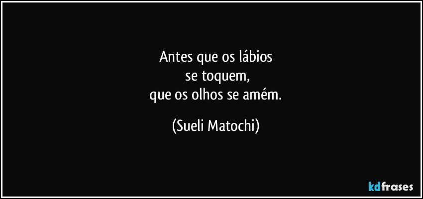 Antes que os lábios
 se toquem,
 que os olhos se amém. (Sueli Matochi)