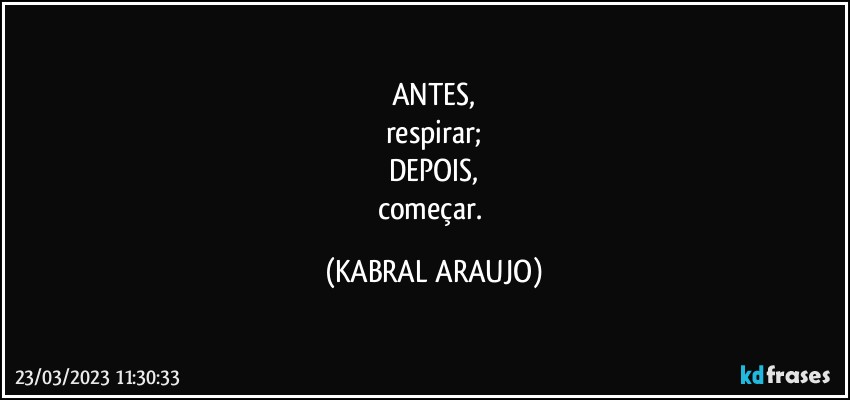 ANTES,
respirar;
DEPOIS,
começar. (KABRAL ARAUJO)