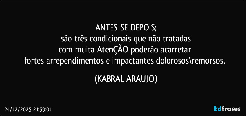 ANTES-SE-DEPOIS;
são três condicionais que não tratadas
com muita AtenÇÃO poderão acarretar 
fortes arrependimentos e impactantes dolorosos\remorsos. (KABRAL ARAUJO)